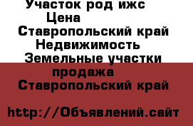 Участок род ижс  › Цена ­ 600 000 - Ставропольский край Недвижимость » Земельные участки продажа   . Ставропольский край